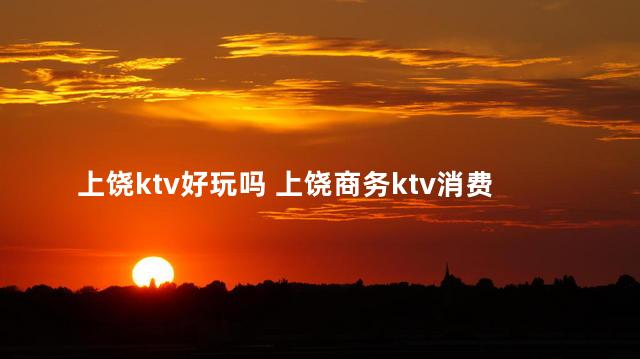 上饶ktv好玩吗 上饶商务ktv消费